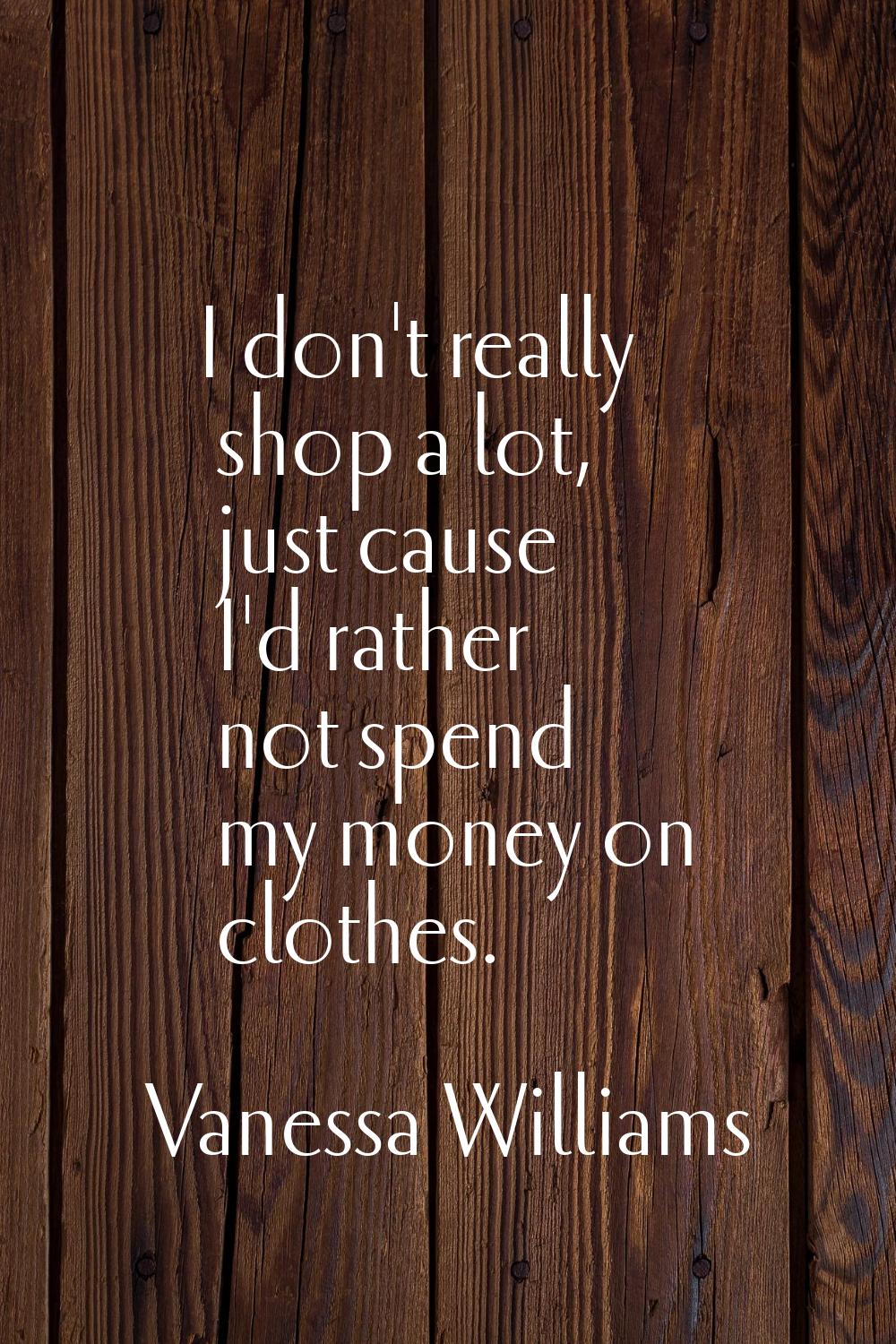 I don't really shop a lot, just cause I'd rather not spend my money on clothes.