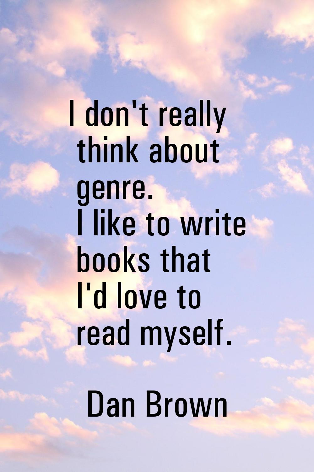 I don't really think about genre. I like to write books that I'd love to read myself.