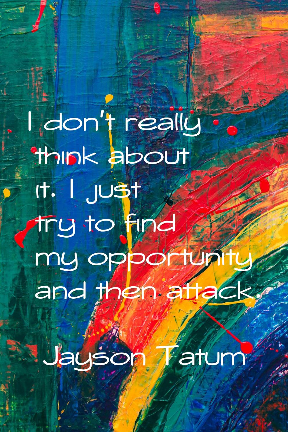 I don't really think about it. I just try to find my opportunity and then attack.