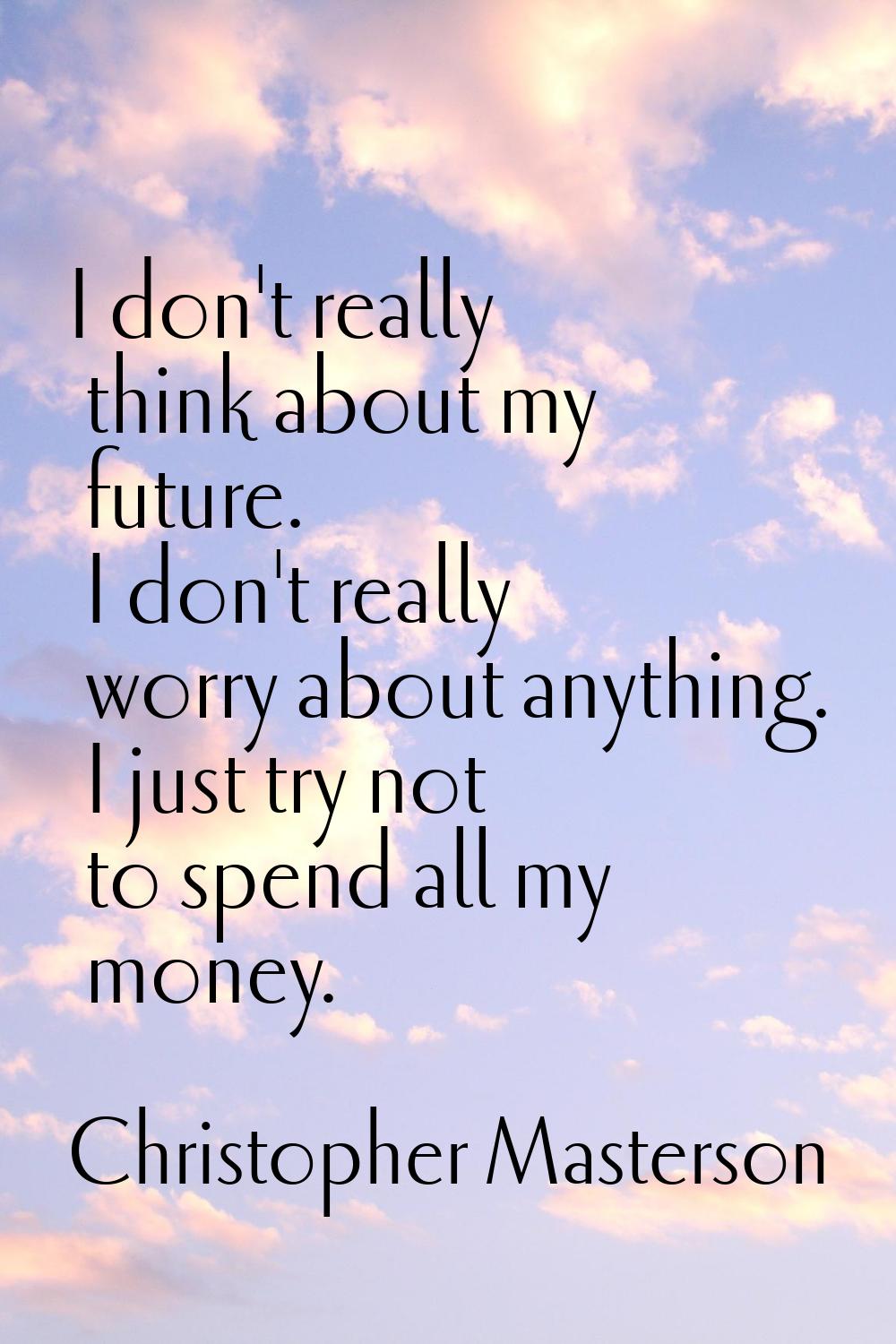 I don't really think about my future. I don't really worry about anything. I just try not to spend 