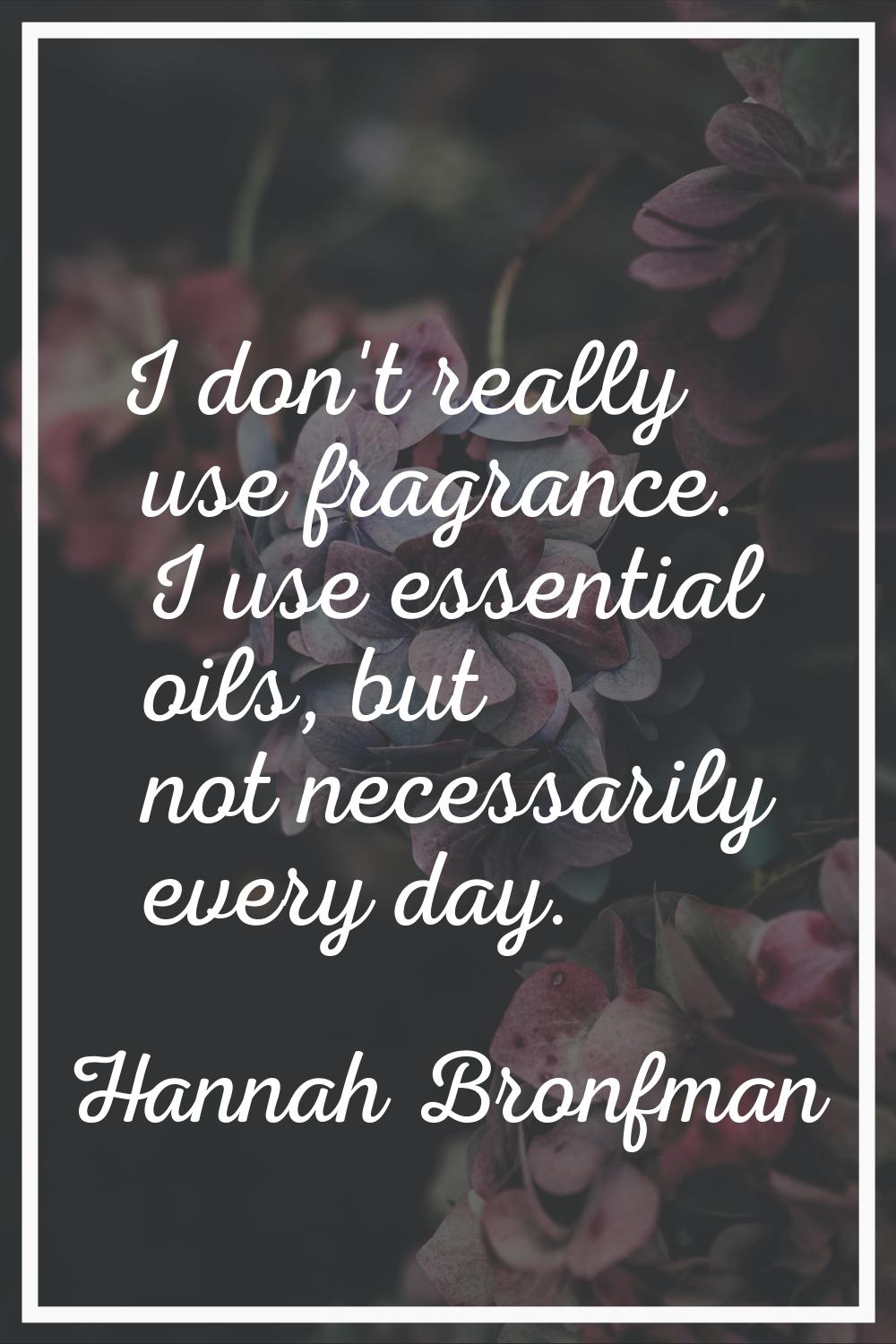 I don't really use fragrance. I use essential oils, but not necessarily every day.