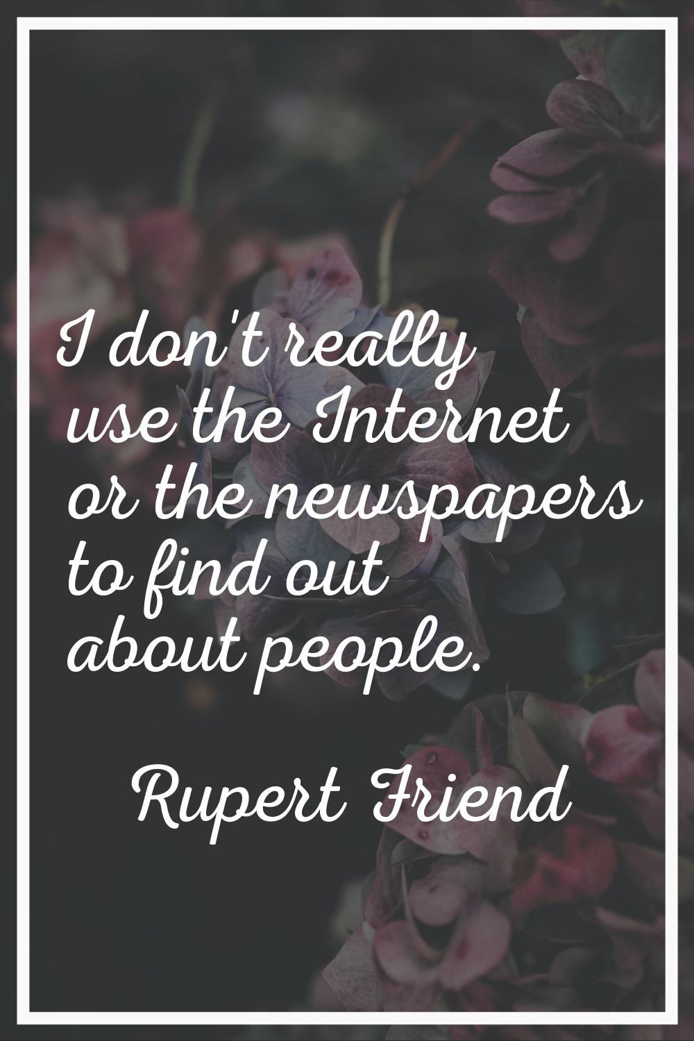 I don't really use the Internet or the newspapers to find out about people.