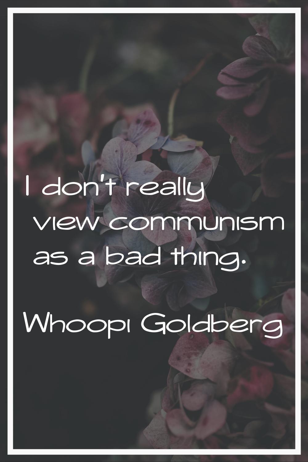 I don't really view communism as a bad thing.