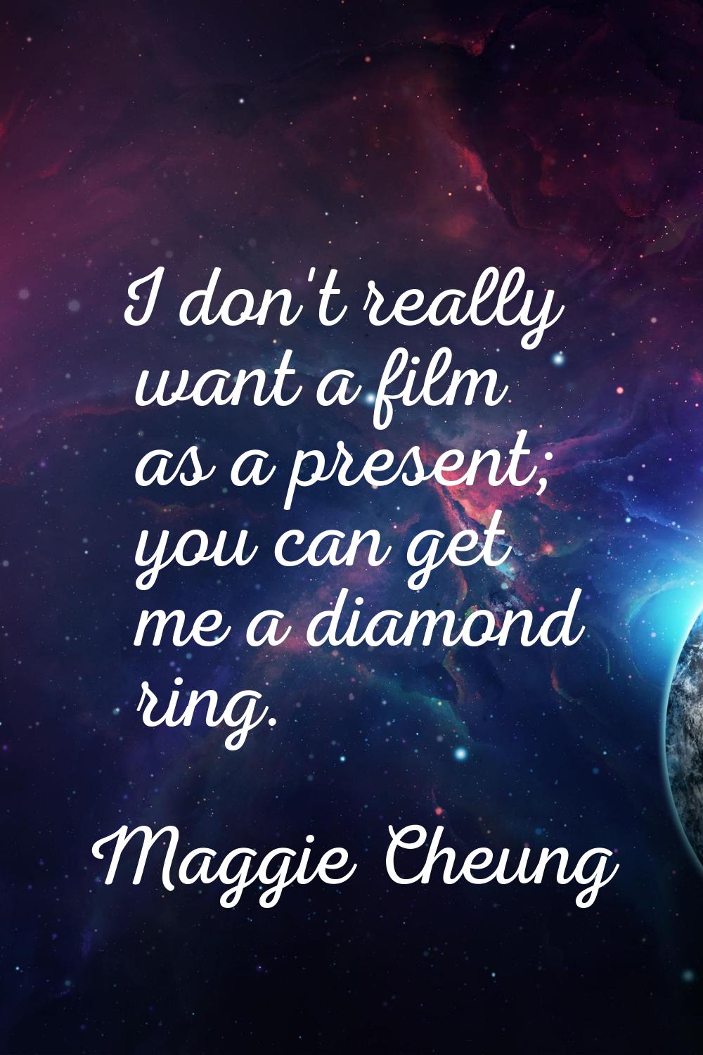 I don't really want a film as a present; you can get me a diamond ring.