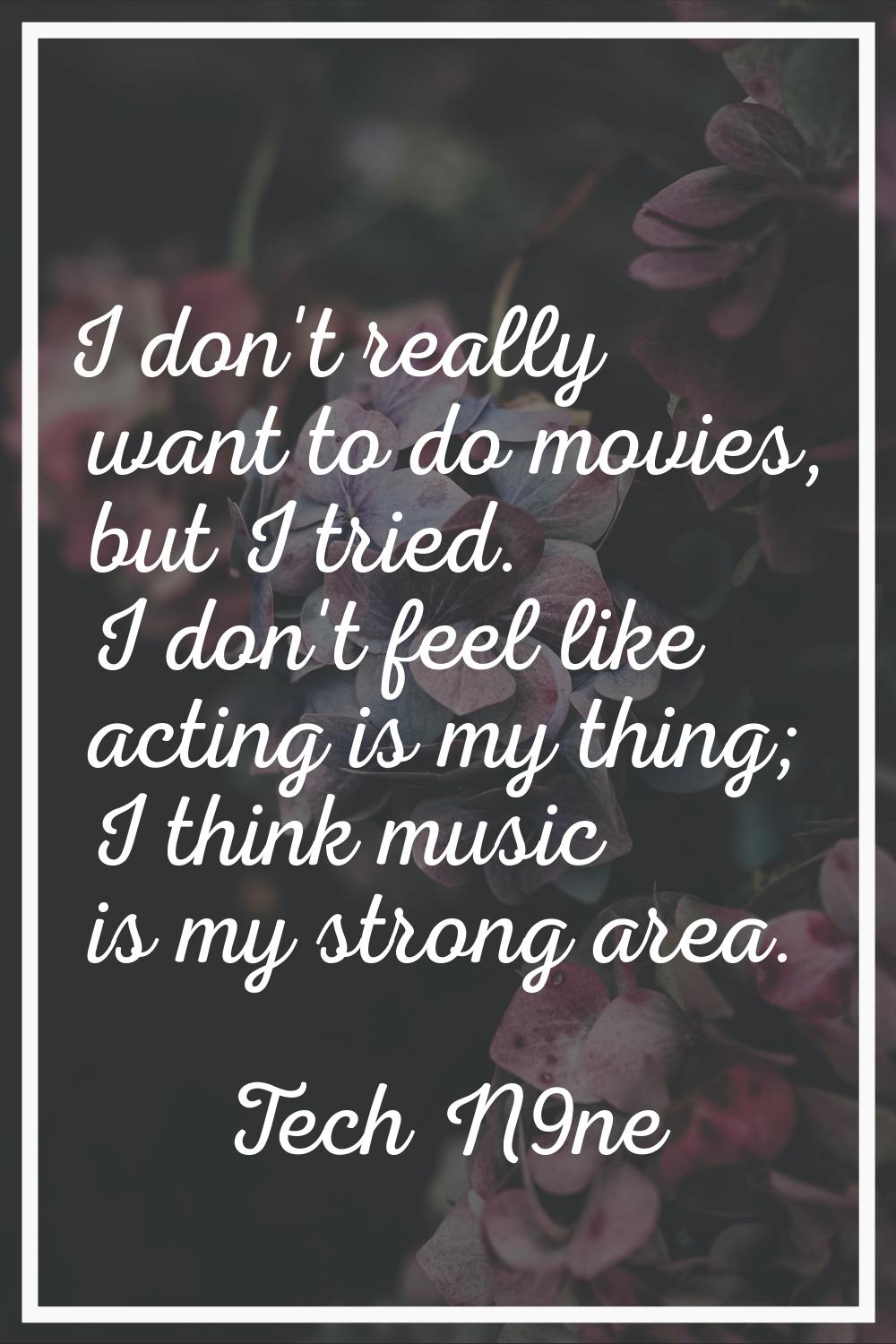 I don't really want to do movies, but I tried. I don't feel like acting is my thing; I think music 