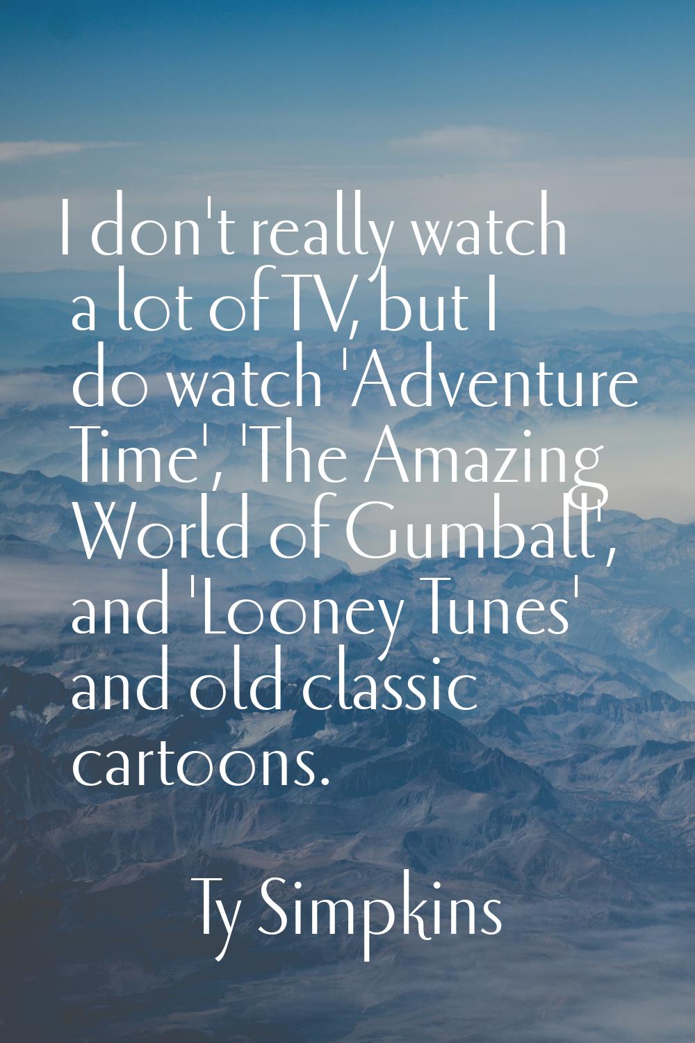 I don't really watch a lot of TV, but I do watch 'Adventure Time', 'The Amazing World of Gumball', 