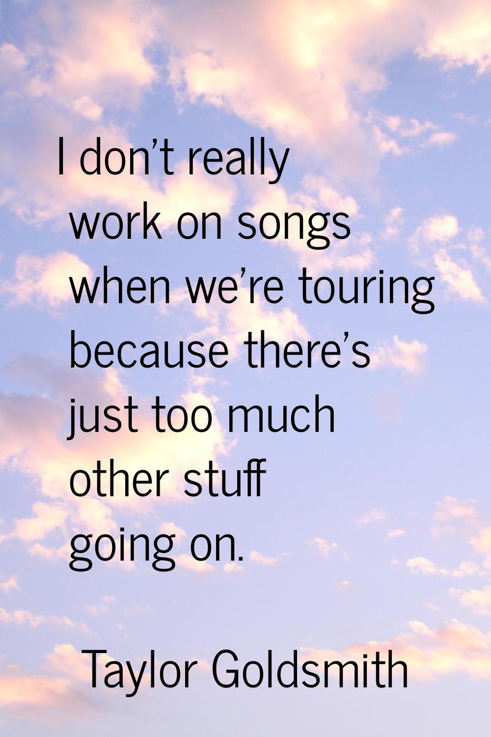 I don't really work on songs when we're touring because there's just too much other stuff going on.