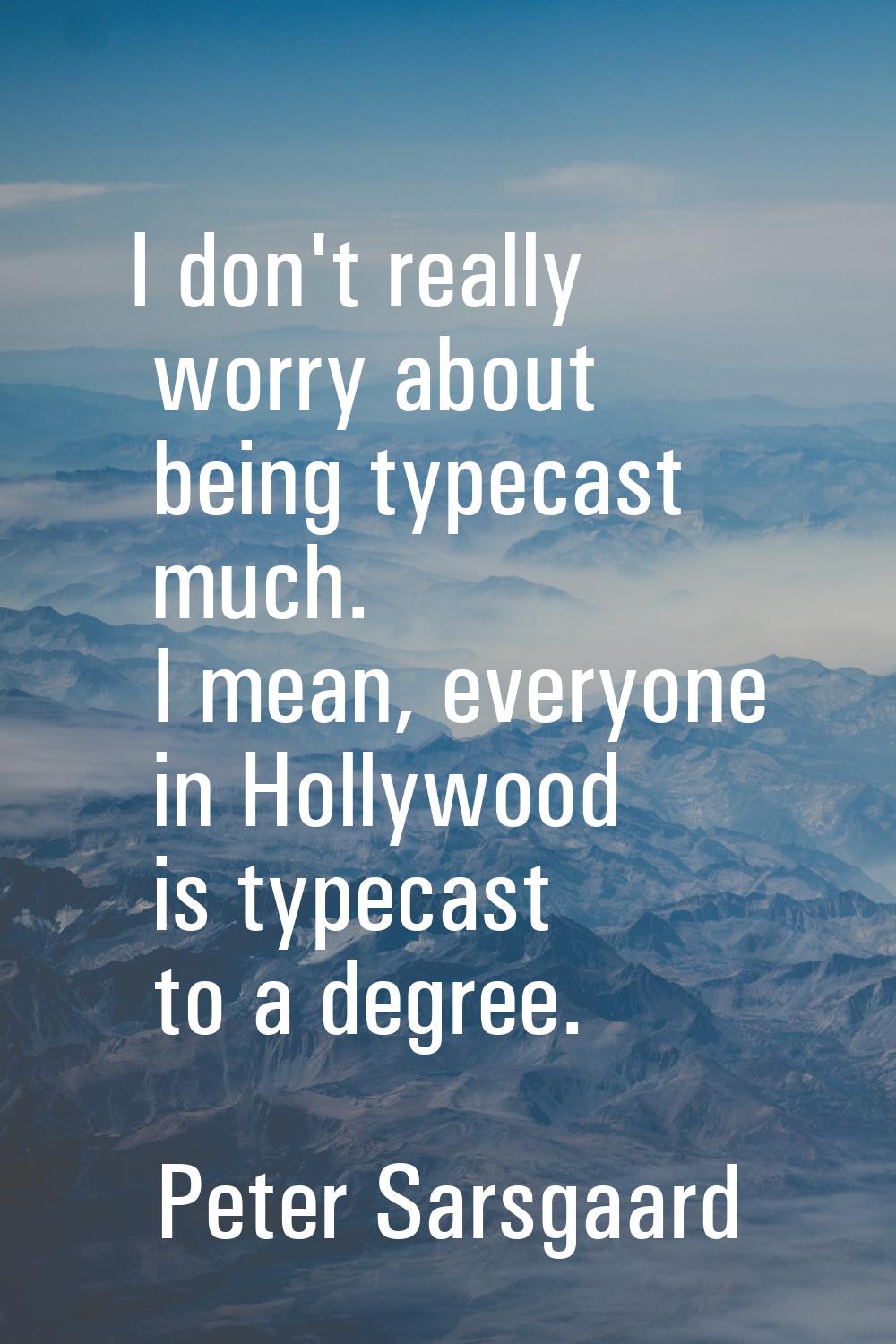 I don't really worry about being typecast much. I mean, everyone in Hollywood is typecast to a degr