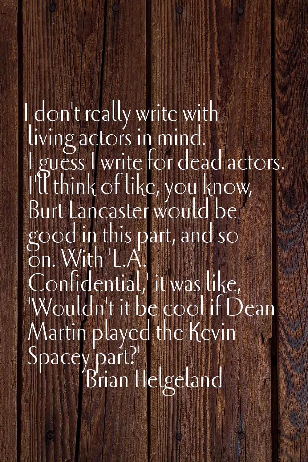 I don't really write with living actors in mind. I guess I write for dead actors. I'll think of lik