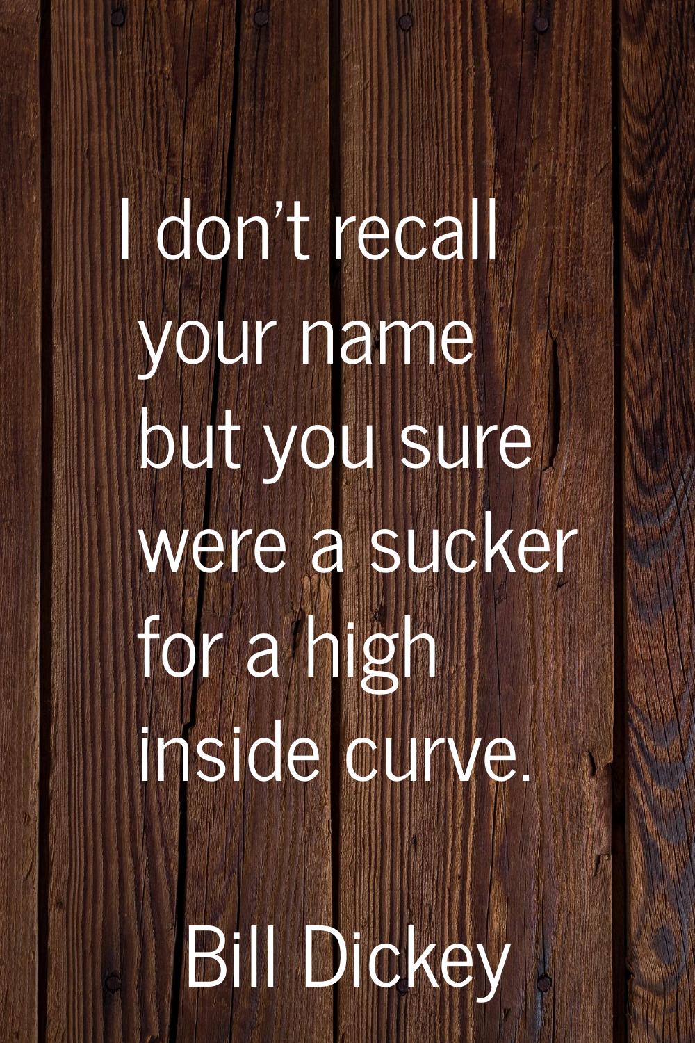 I don't recall your name but you sure were a sucker for a high inside curve.