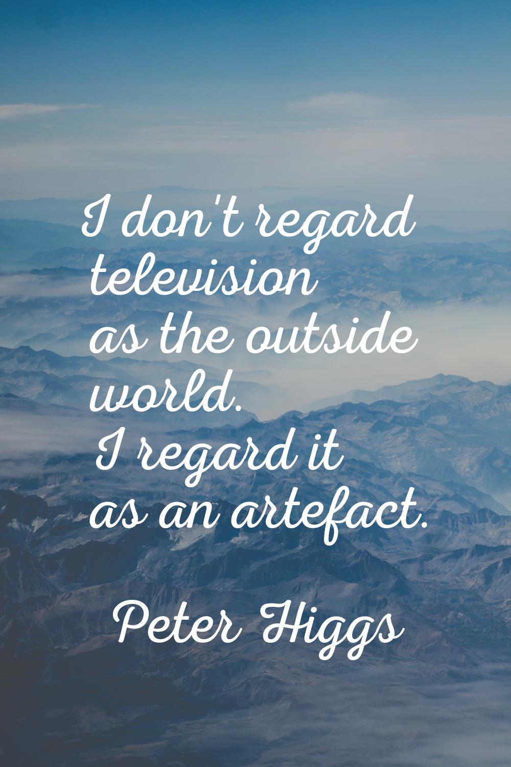 I don't regard television as the outside world. I regard it as an artefact.