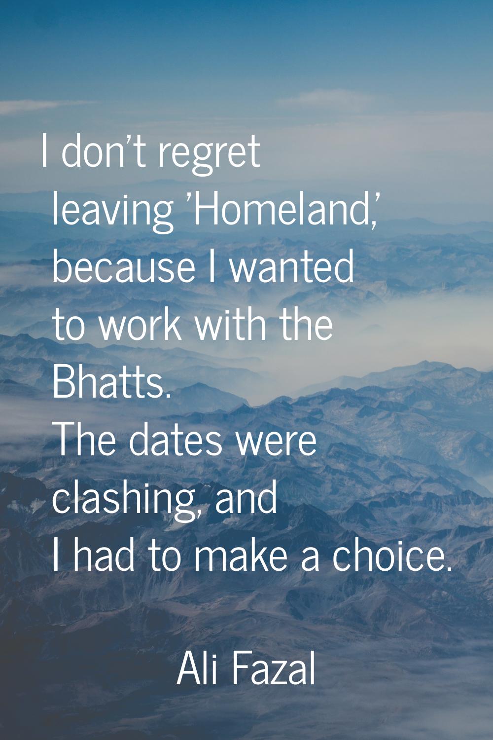 I don't regret leaving 'Homeland,' because I wanted to work with the Bhatts. The dates were clashin