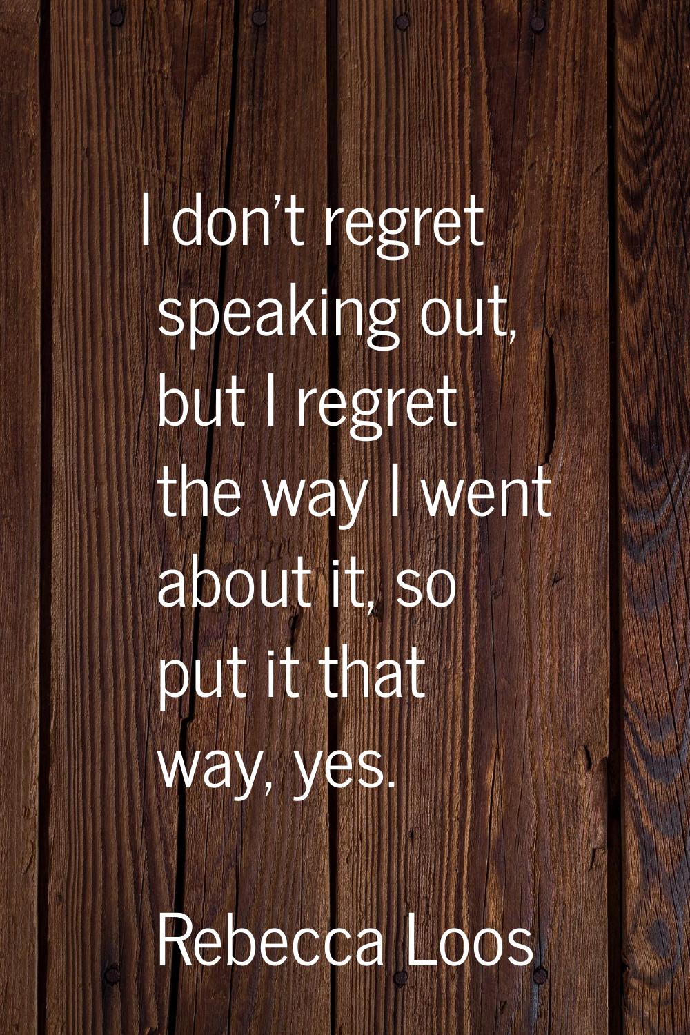I don't regret speaking out, but I regret the way I went about it, so put it that way, yes.