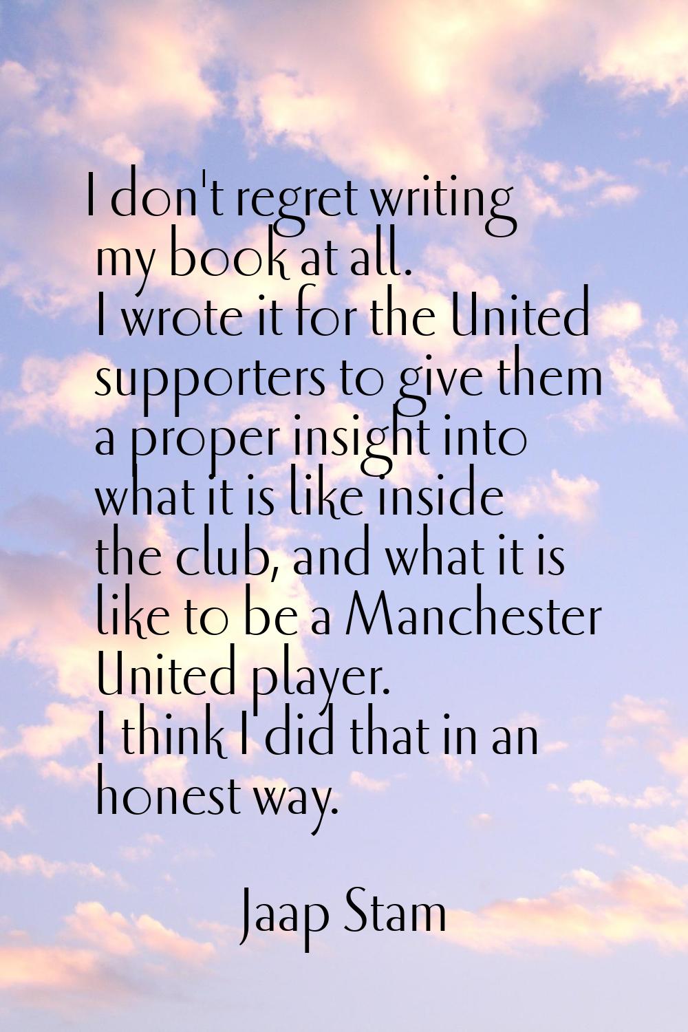 I don't regret writing my book at all. I wrote it for the United supporters to give them a proper i