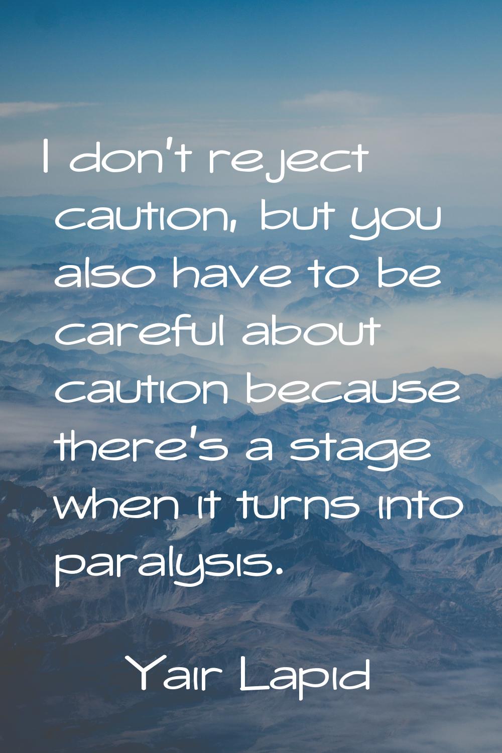 I don't reject caution, but you also have to be careful about caution because there's a stage when 