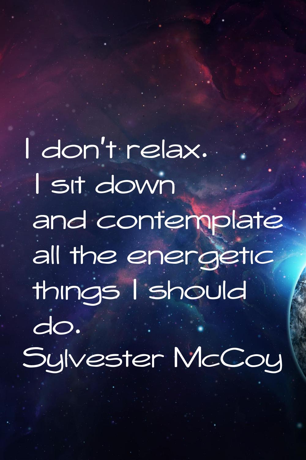 I don't relax. I sit down and contemplate all the energetic things I should do.