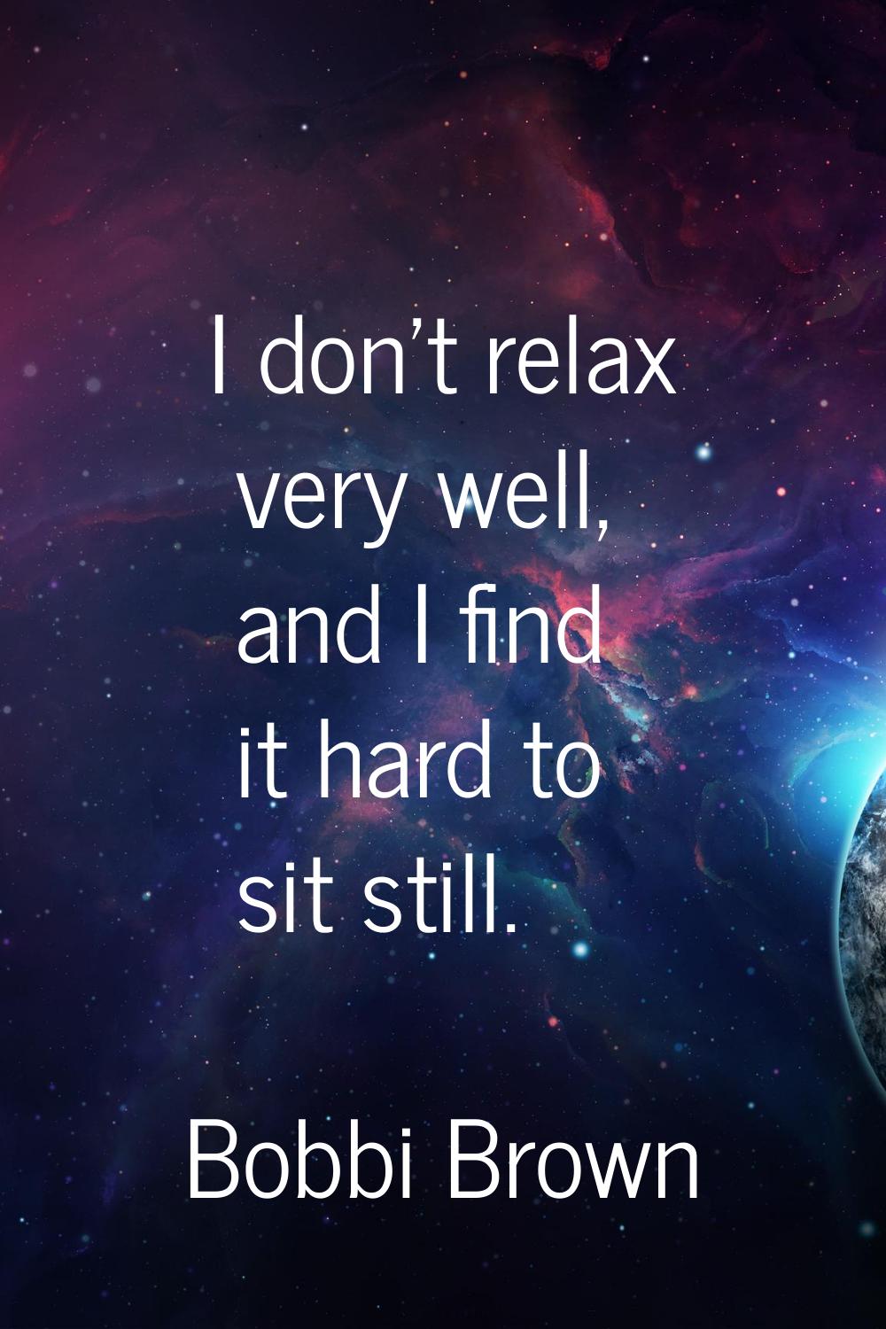 I don't relax very well, and I find it hard to sit still.
