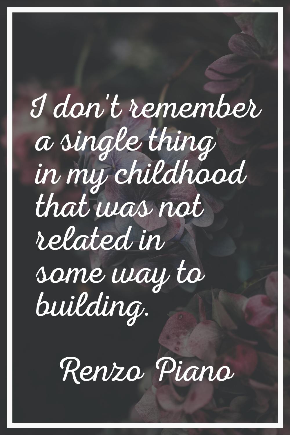 I don't remember a single thing in my childhood that was not related in some way to building.