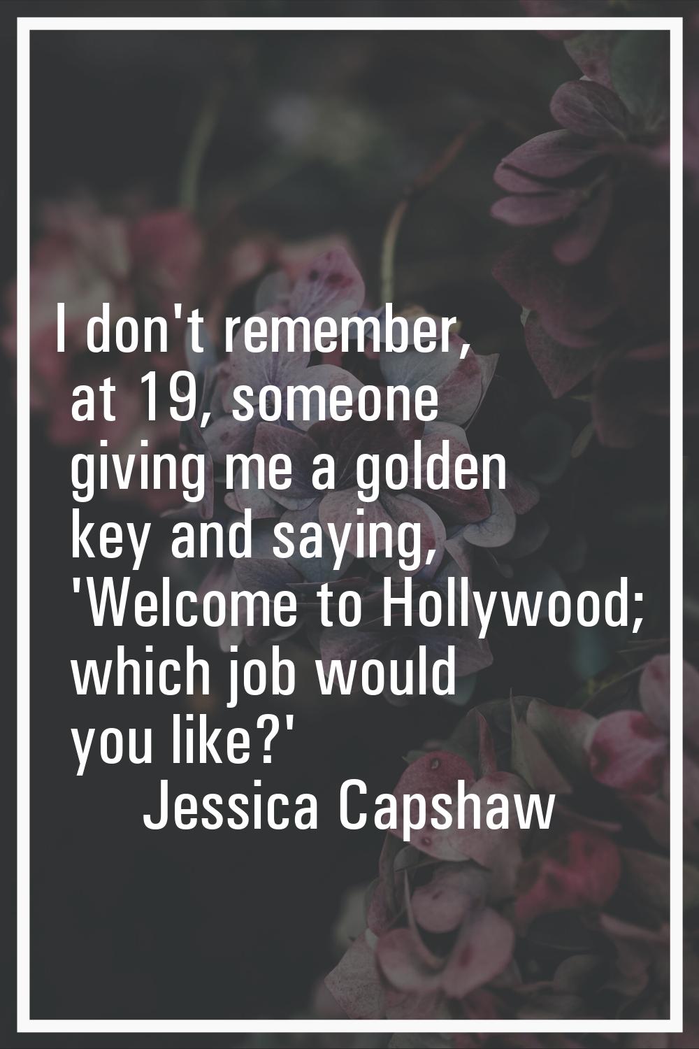 I don't remember, at 19, someone giving me a golden key and saying, 'Welcome to Hollywood; which jo