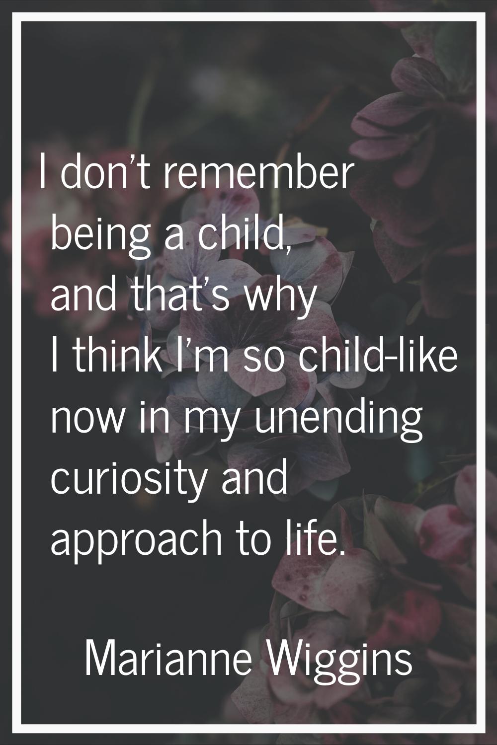 I don't remember being a child, and that's why I think I'm so child-like now in my unending curiosi