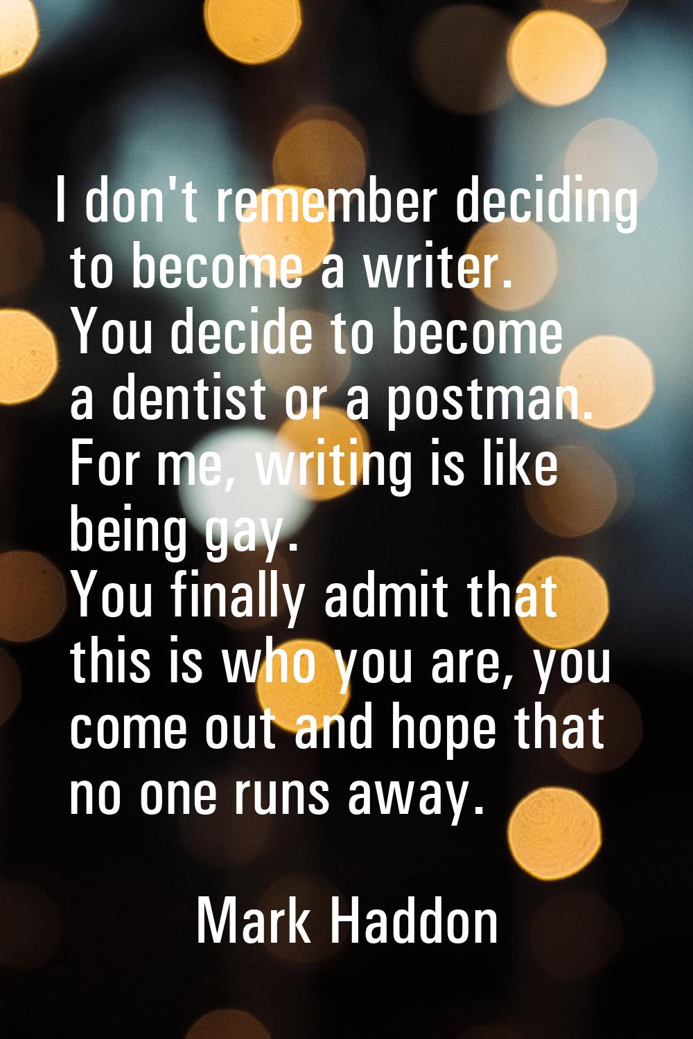 I don't remember deciding to become a writer. You decide to become a dentist or a postman. For me, 