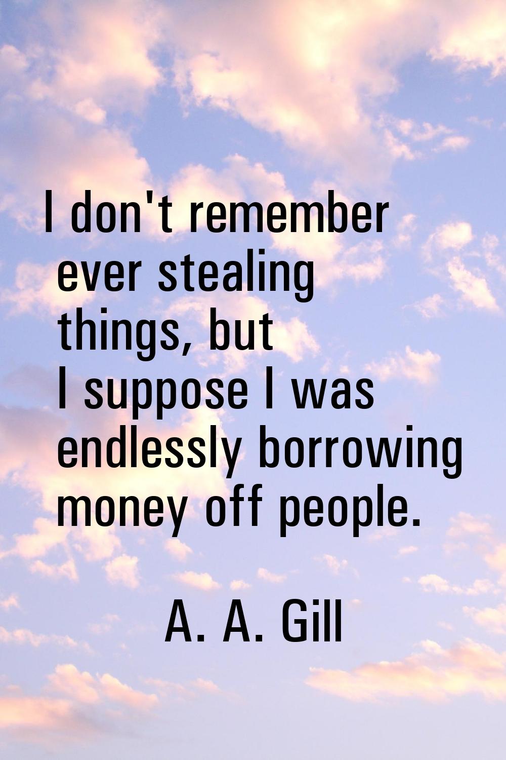 I don't remember ever stealing things, but I suppose I was endlessly borrowing money off people.