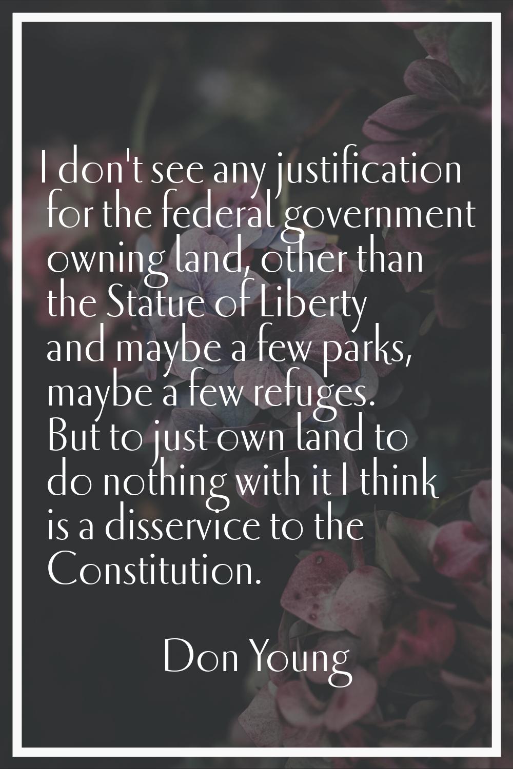 I don't see any justification for the federal government owning land, other than the Statue of Libe