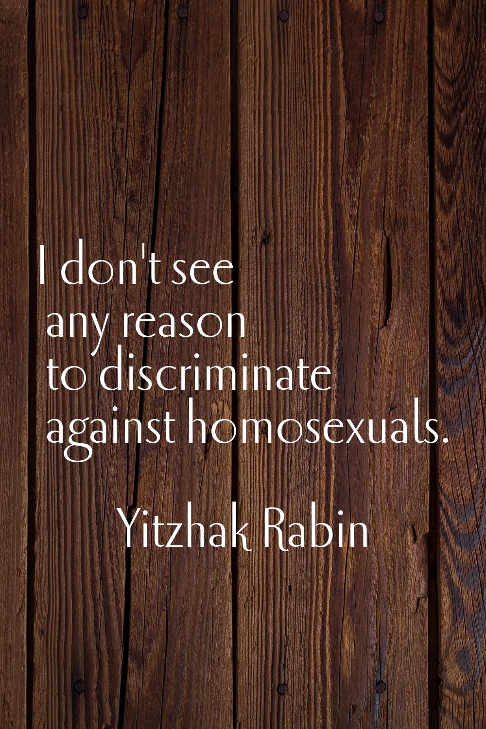 I don't see any reason to discriminate against homosexuals.