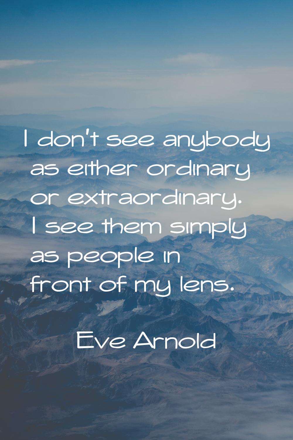 I don't see anybody as either ordinary or extraordinary. I see them simply as people in front of my