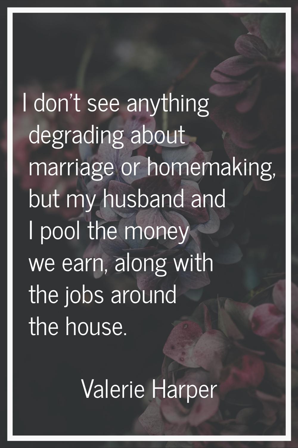I don't see anything degrading about marriage or homemaking, but my husband and I pool the money we