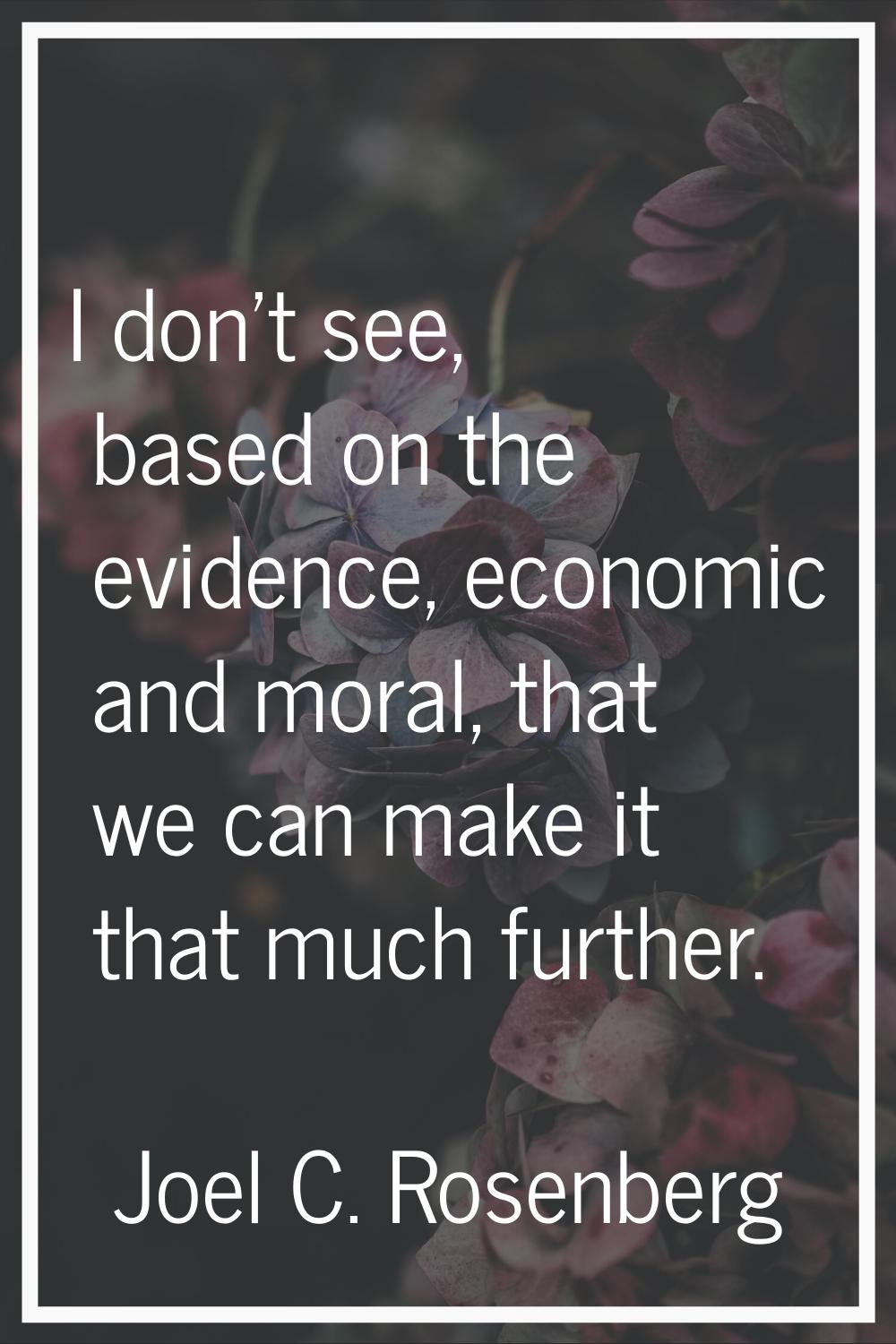 I don't see, based on the evidence, economic and moral, that we can make it that much further.
