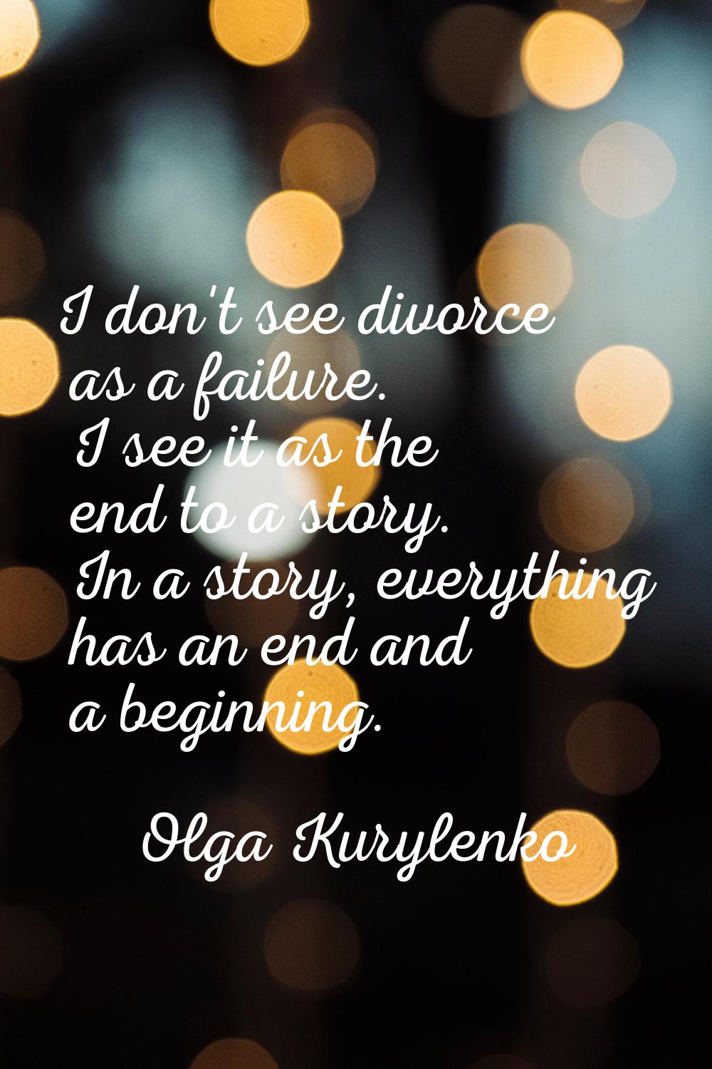 I don't see divorce as a failure. I see it as the end to a story. In a story, everything has an end