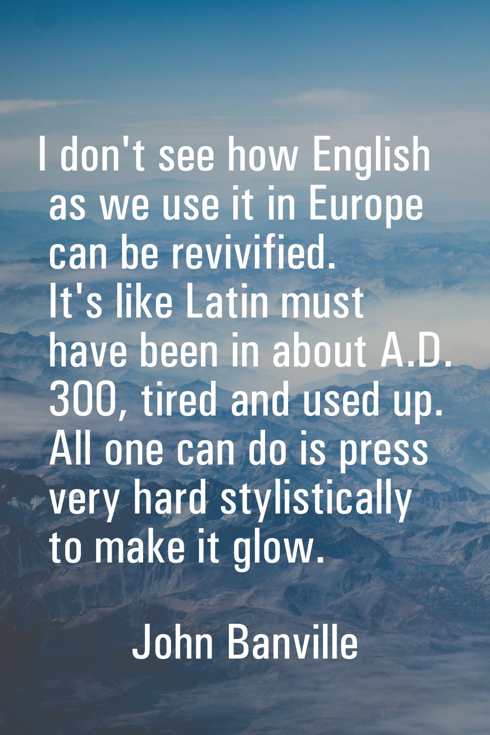 I don't see how English as we use it in Europe can be revivified. It's like Latin must have been in
