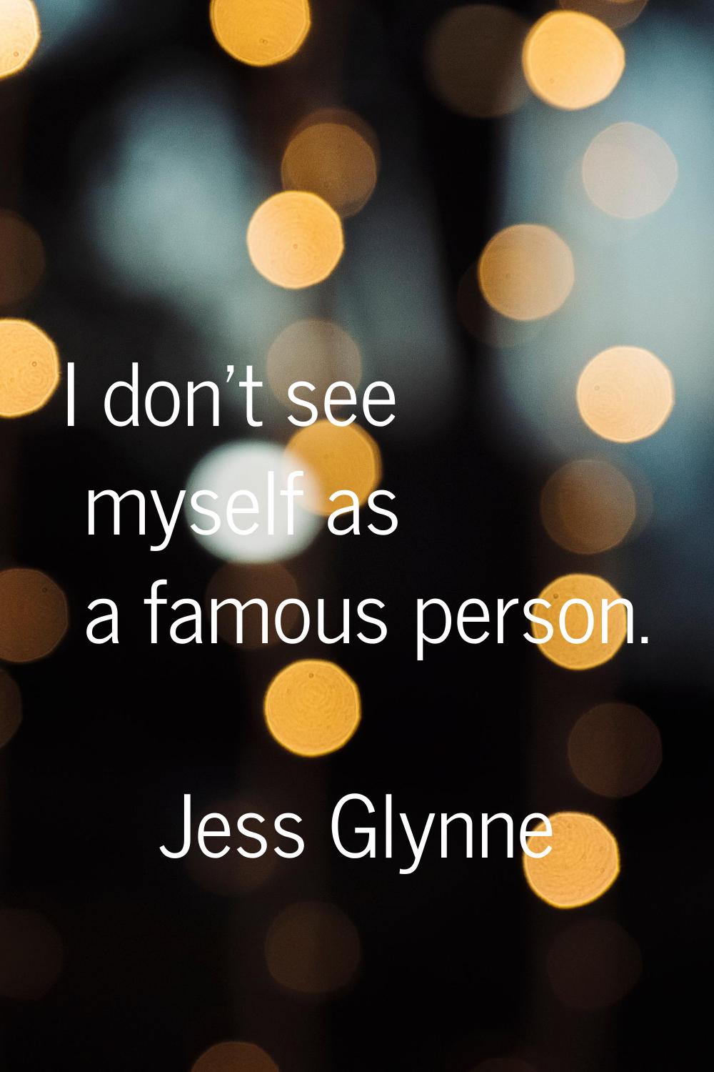 I don't see myself as a famous person.