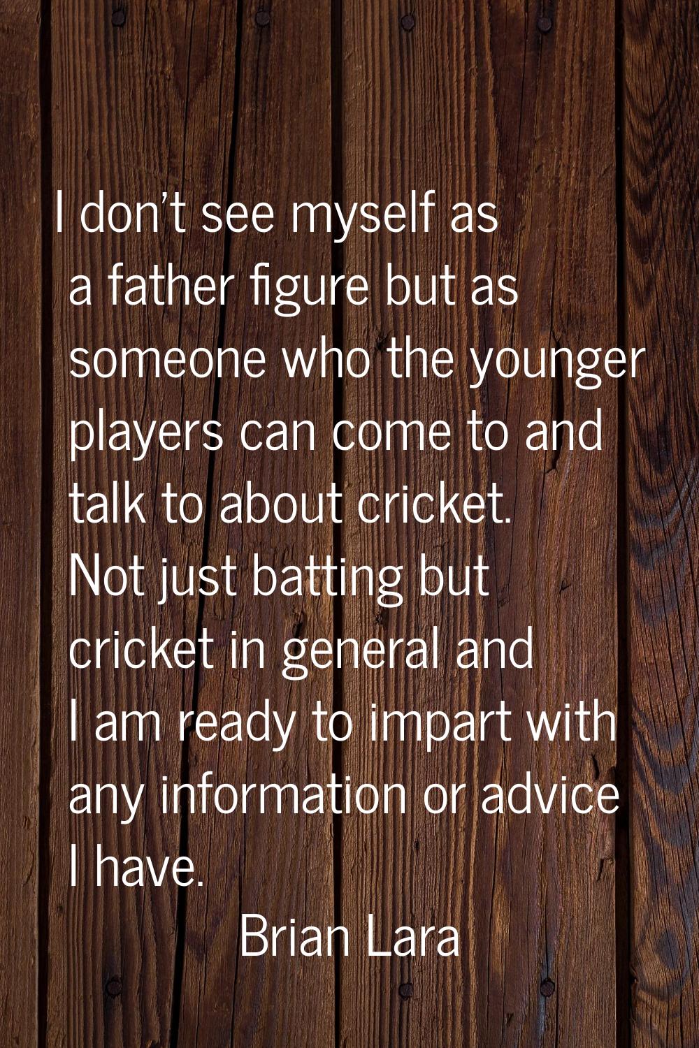 I don't see myself as a father figure but as someone who the younger players can come to and talk t