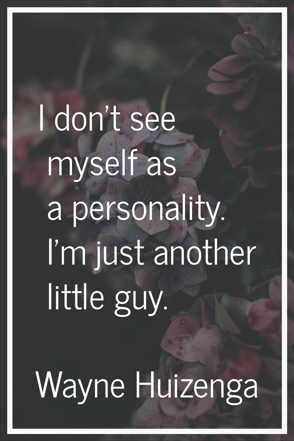 I don't see myself as a personality. I'm just another little guy.