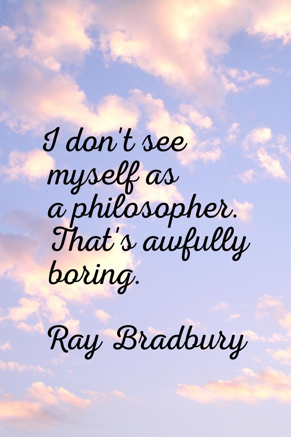 I don't see myself as a philosopher. That's awfully boring.