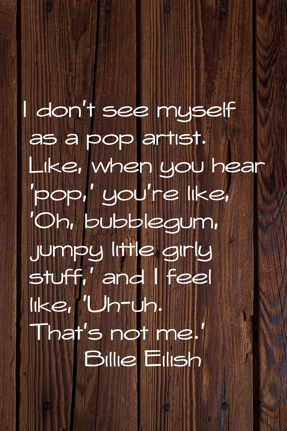 I don't see myself as a pop artist. Like, when you hear 'pop,' you're like, 'Oh, bubblegum, jumpy l