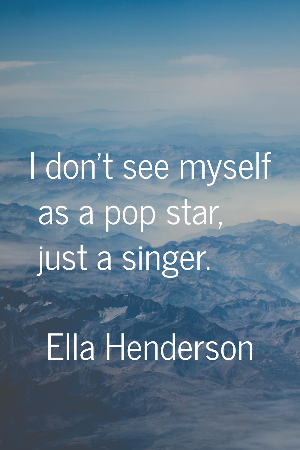 I don't see myself as a pop star, just a singer.