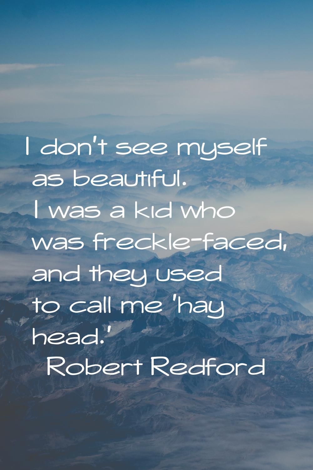 I don't see myself as beautiful. I was a kid who was freckle-faced, and they used to call me 'hay h