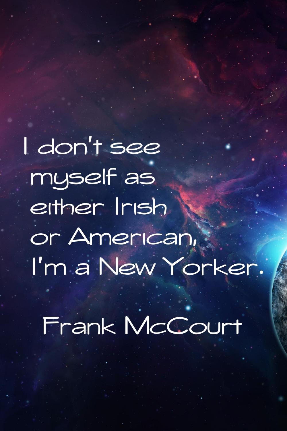 I don't see myself as either Irish or American, I'm a New Yorker.