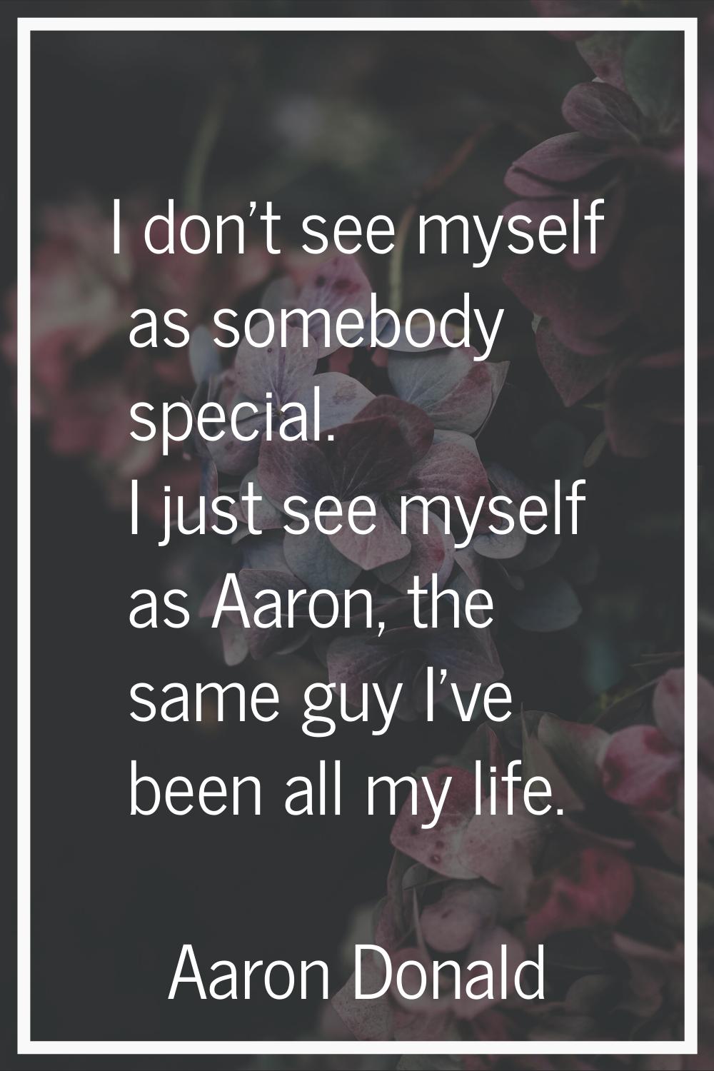 I don't see myself as somebody special. I just see myself as Aaron, the same guy I've been all my l