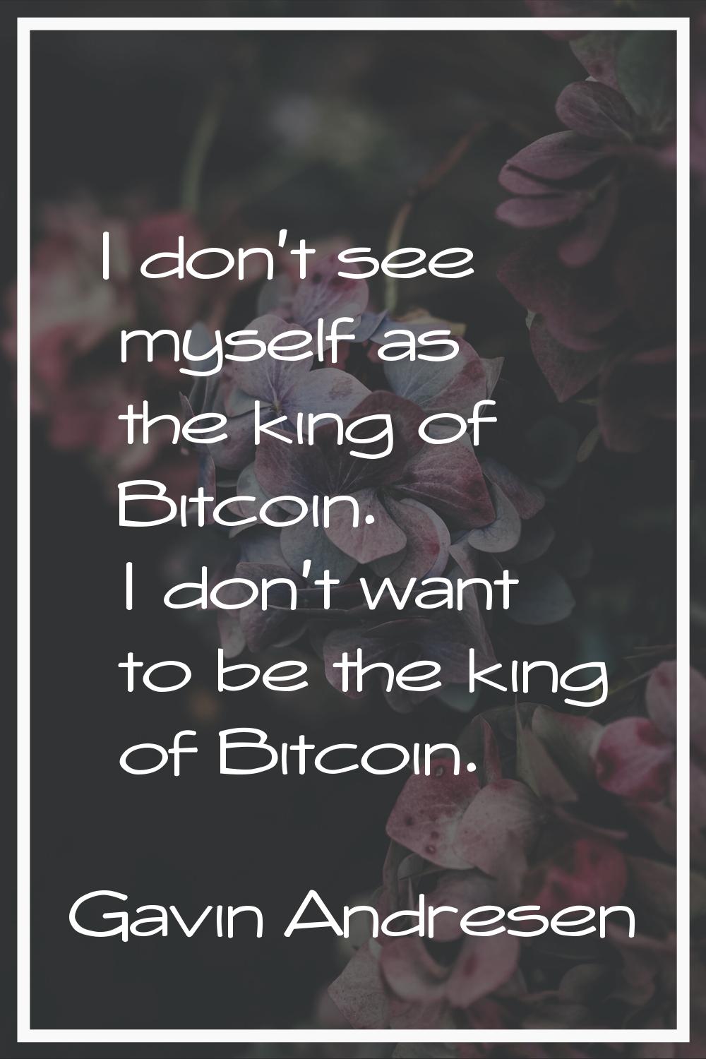 I don't see myself as the king of Bitcoin. I don't want to be the king of Bitcoin.