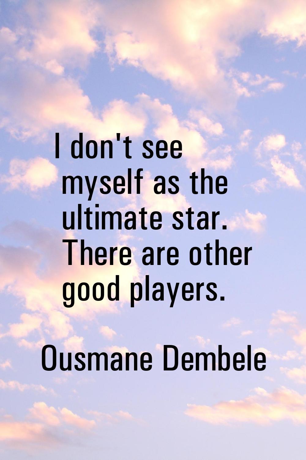 I don't see myself as the ultimate star. There are other good players.