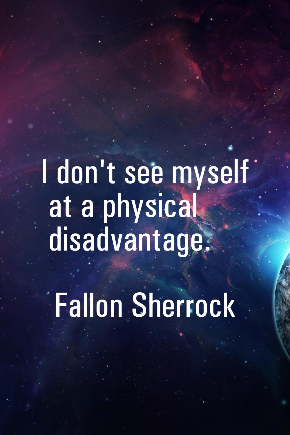 I don't see myself at a physical disadvantage.