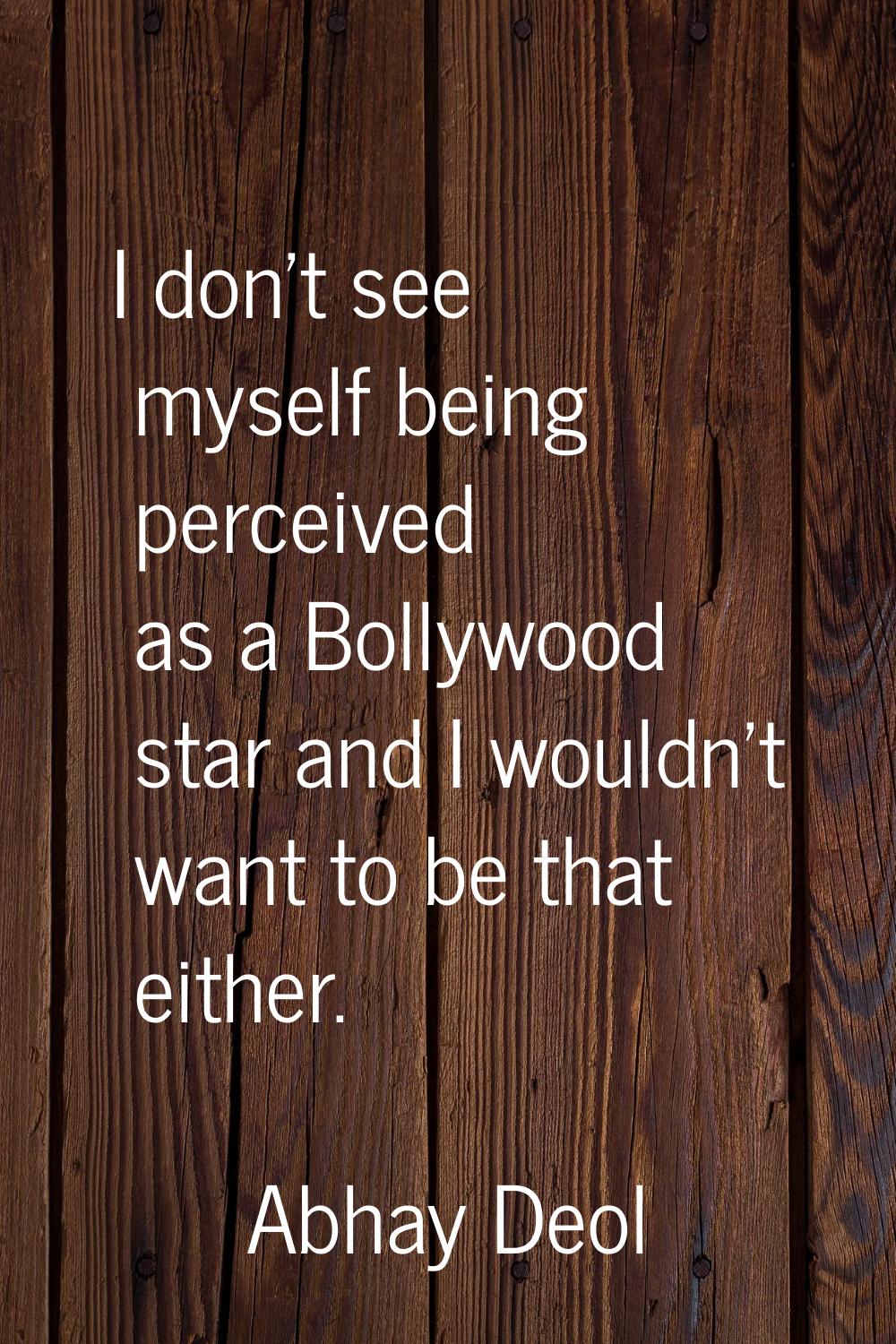 I don't see myself being perceived as a Bollywood star and I wouldn't want to be that either.