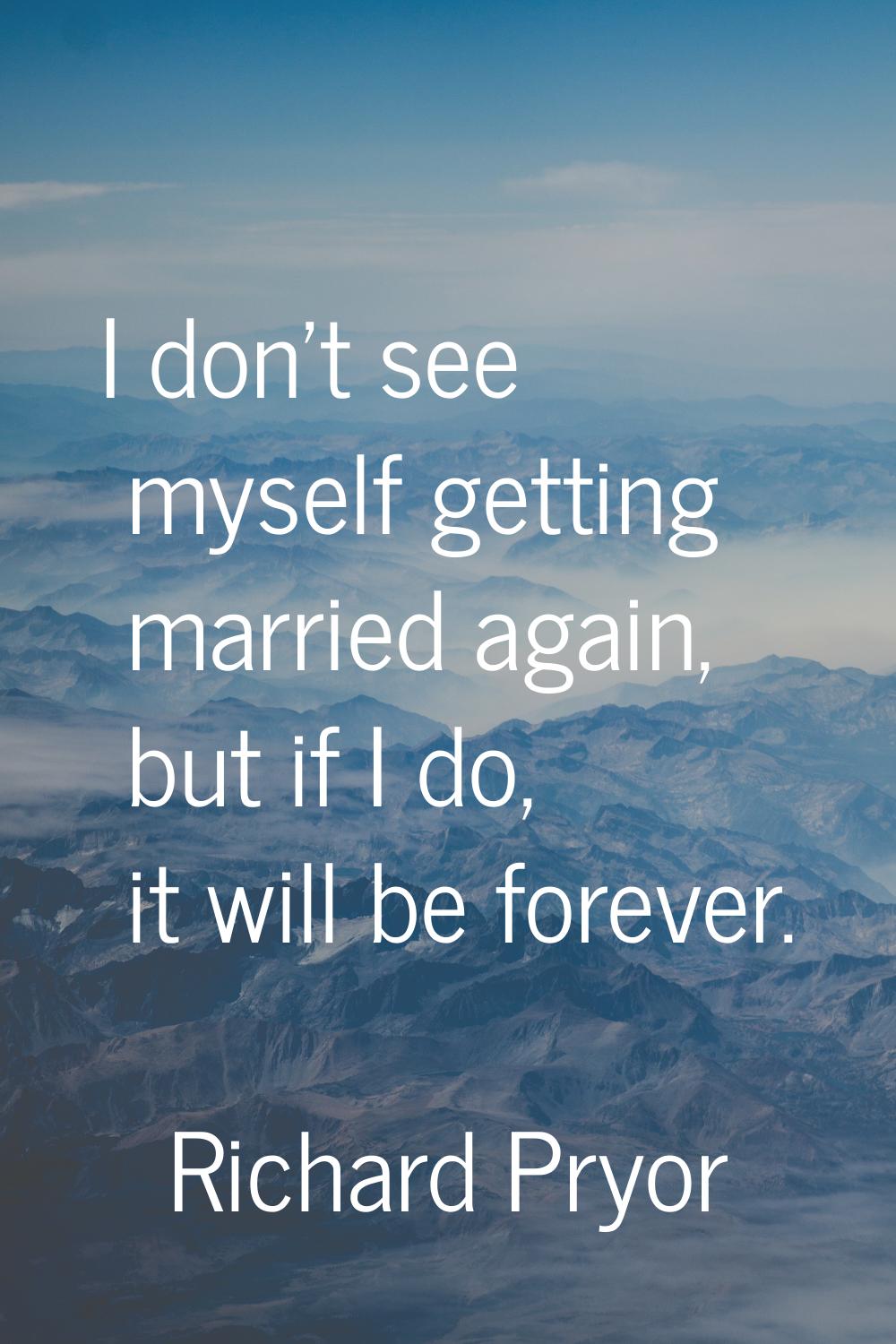 I don't see myself getting married again, but if I do, it will be forever.