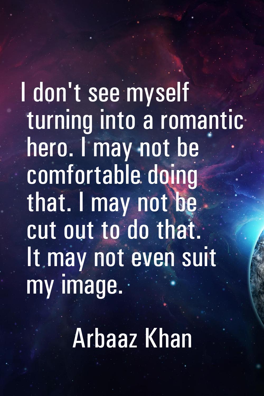 I don't see myself turning into a romantic hero. I may not be comfortable doing that. I may not be 