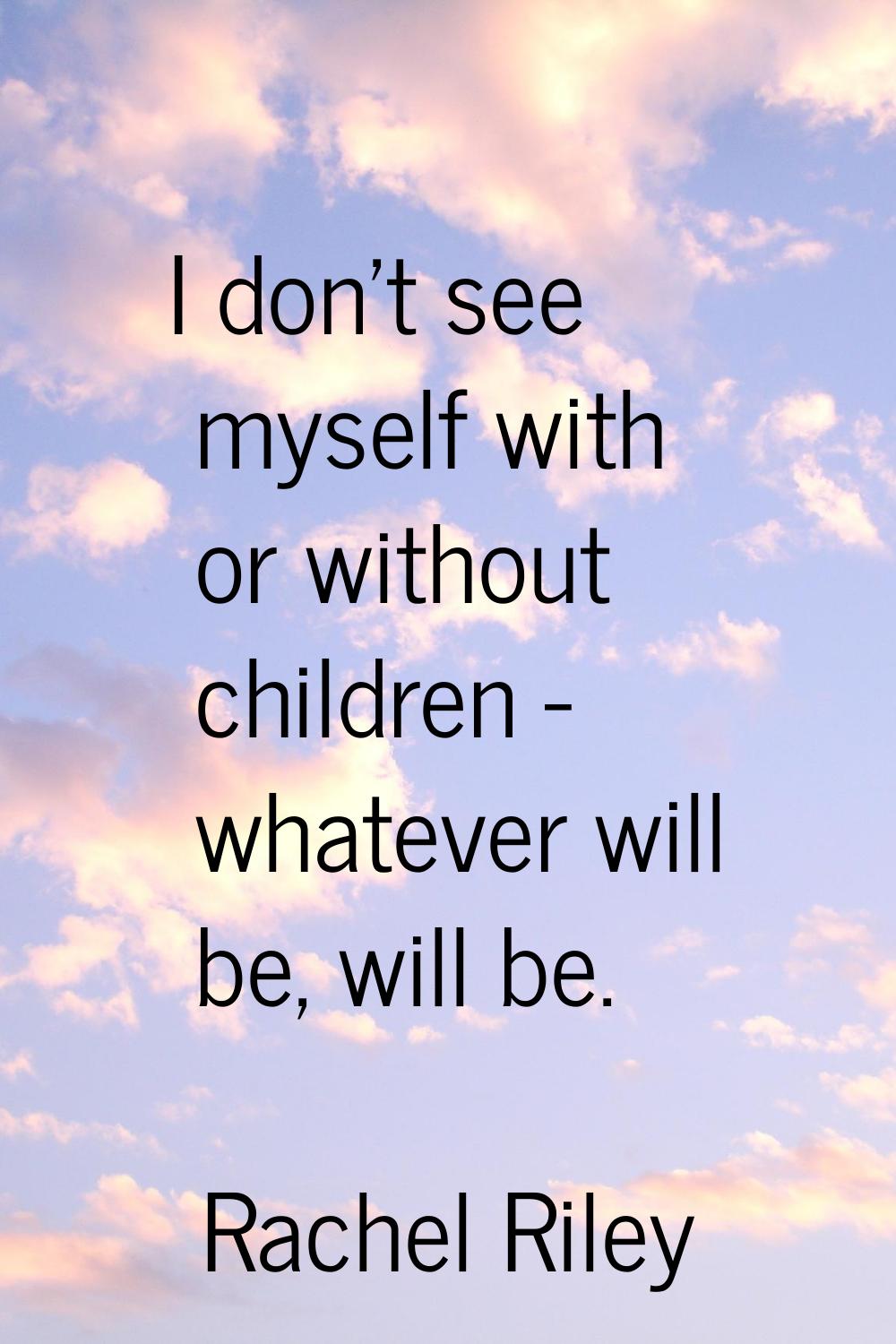 I don't see myself with or without children - whatever will be, will be.