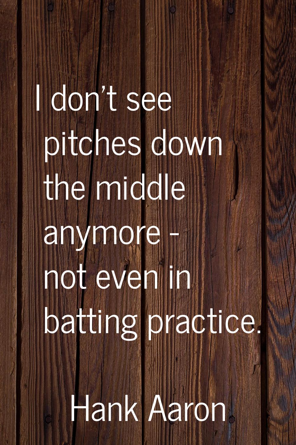 I don't see pitches down the middle anymore - not even in batting practice.